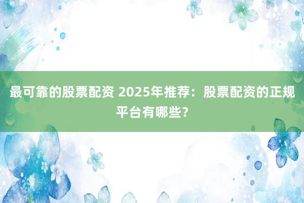 最可靠的股票配资 2025年推荐：股票配资的正规平台有哪些？