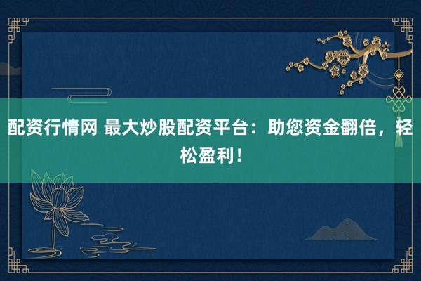 配资行情网 最大炒股配资平台：助您资金翻倍，轻松盈利！