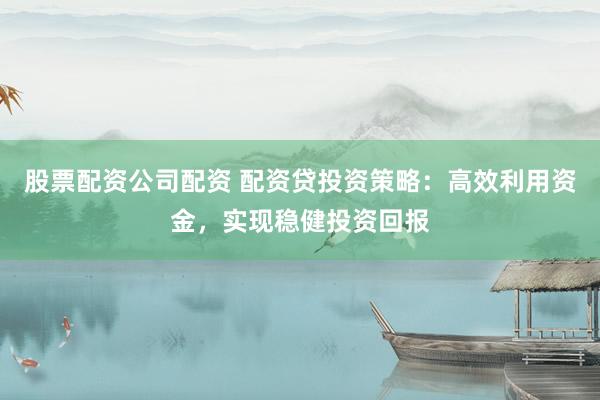 股票配资公司配资 配资贷投资策略：高效利用资金，实现稳健投资回报