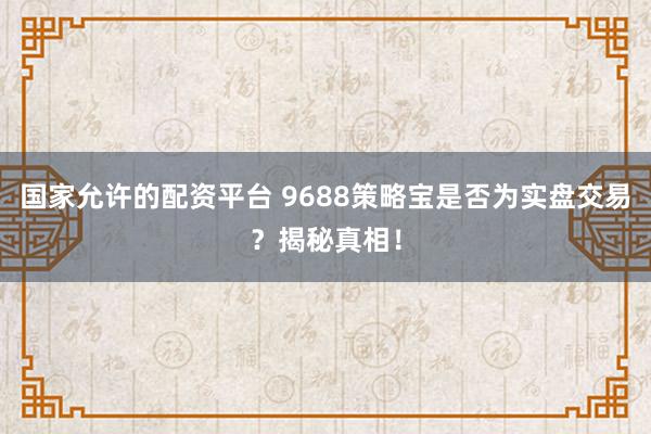 国家允许的配资平台 9688策略宝是否为实盘交易？揭秘真相！