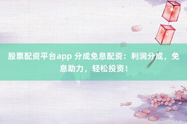 股票配资平台app 分成免息配资：利润分成，免息助力，轻松投资！