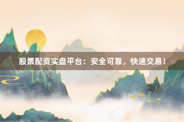 股票配资实盘平台：安全可靠，快速交易！