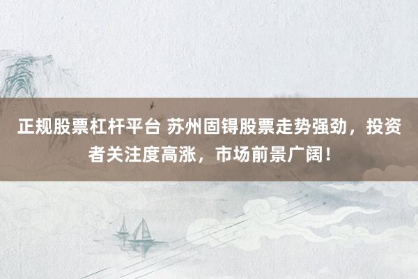 正规股票杠杆平台 苏州固锝股票走势强劲，投资者关注度高涨，市场前景广阔！