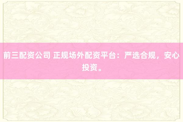 前三配资公司 正规场外配资平台：严选合规，安心投资。