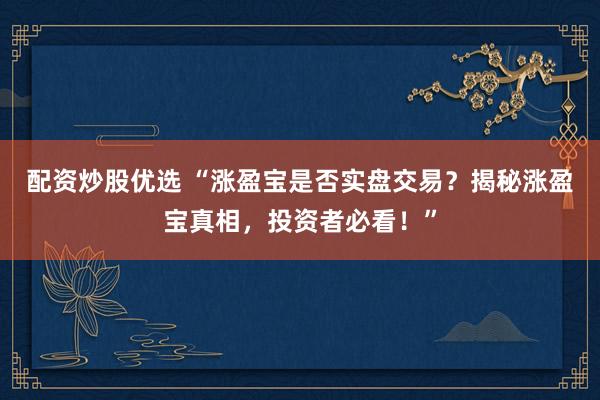 配资炒股优选 “涨盈宝是否实盘交易？揭秘涨盈宝真相，投资者必看！”