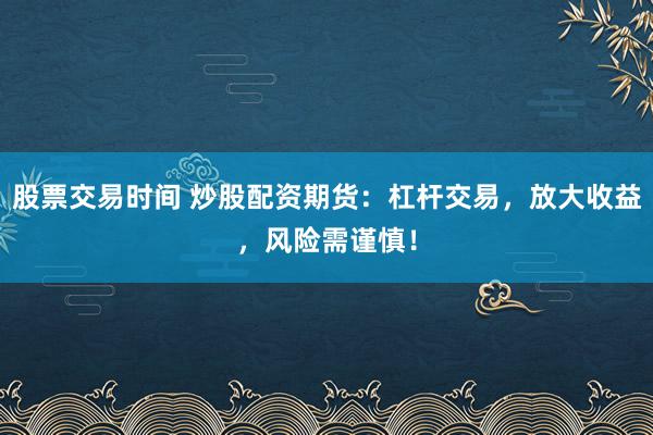 股票交易时间 炒股配资期货：杠杆交易，放大收益，风险需谨慎！