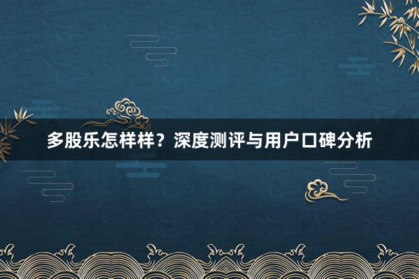 多股乐怎样样？深度测评与用户口碑分析
