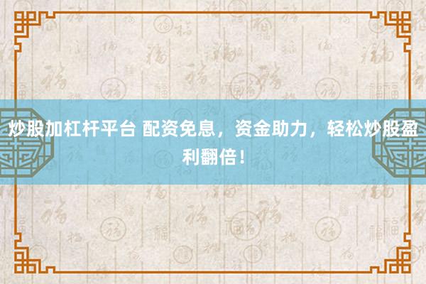 炒股加杠杆平台 配资免息，资金助力，轻松炒股盈利翻倍！