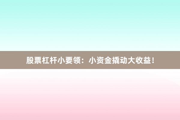 股票杠杆小要领：小资金撬动大收益！