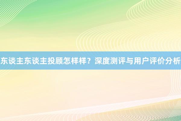 东谈主东谈主投顾怎样样？深度测评与用户评价分析