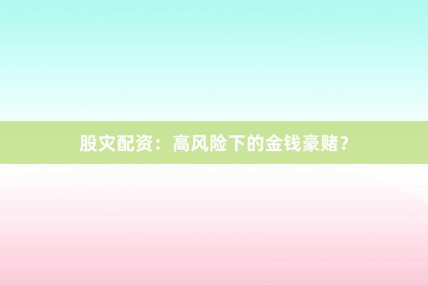 股灾配资：高风险下的金钱豪赌？