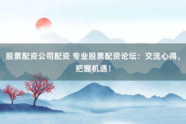 股票配资公司配资 专业股票配资论坛：交流心得，把握机遇！