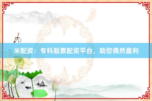 米配资：专科股票配资平台，助您偶然盈利