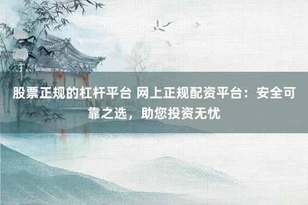 股票正规的杠杆平台 网上正规配资平台：安全可靠之选，助您投资无忧