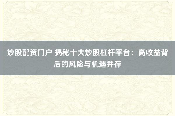 炒股配资门户 揭秘十大炒股杠杆平台：高收益背后的风险与机遇并存