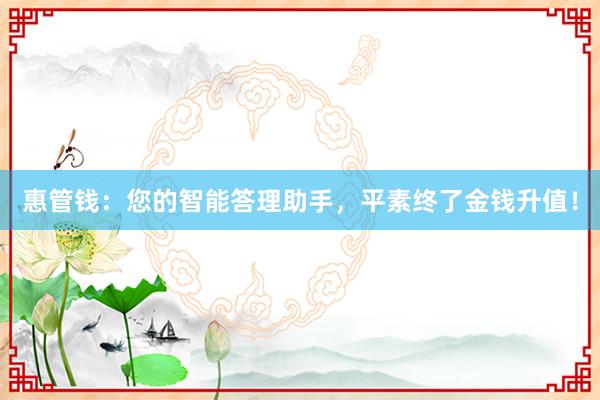 惠管钱：您的智能答理助手，平素终了金钱升值！