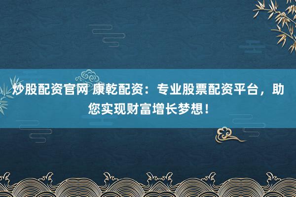 炒股配资官网 康乾配资：专业股票配资平台，助您实现财富增长梦想！