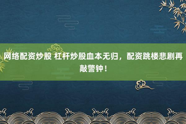 网络配资炒股 杠杆炒股血本无归，配资跳楼悲剧再敲警钟！