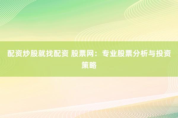 配资炒股就找配资 股票网：专业股票分析与投资策略