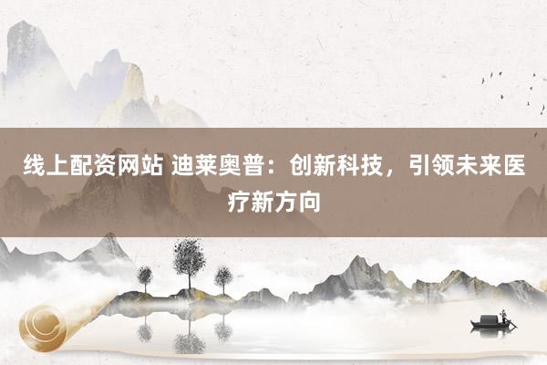 线上配资网站 迪莱奥普：创新科技，引领未来医疗新方向