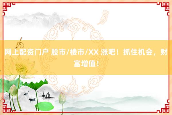 网上配资门户 股市/楼市/XX 涨吧！抓住机会，财富增值！