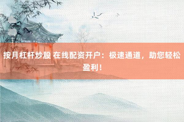 按月杠杆炒股 在线配资开户：极速通道，助您轻松盈利！
