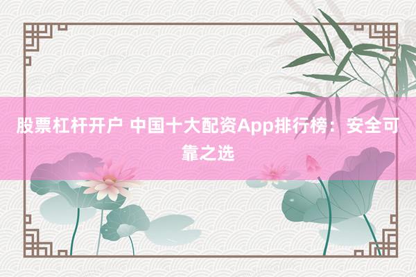 股票杠杆开户 中国十大配资App排行榜：安全可靠之选