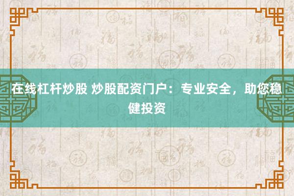 在线杠杆炒股 炒股配资门户：专业安全，助您稳健投资