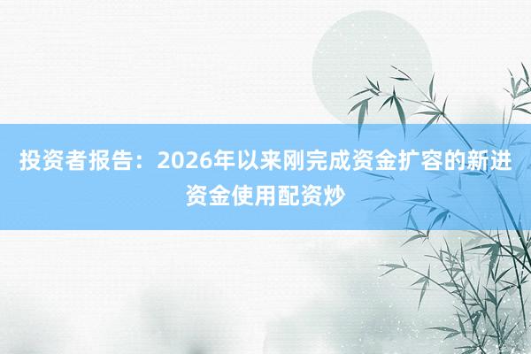 投资者报告：2026年以来刚完成资金扩容的新进资金使用配资炒