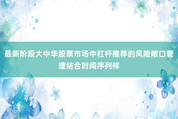 最新阶段大中华股票市场中杠杆推荐的风险敞口管理结合时间序列样