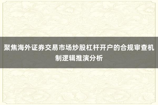 聚焦海外证券交易市场炒股杠杆开户的合规审查机制逻辑推演分析