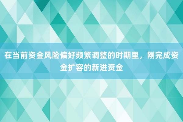 在当前资金风险偏好频繁调整的时期里，刚完成资金扩容的新进资金