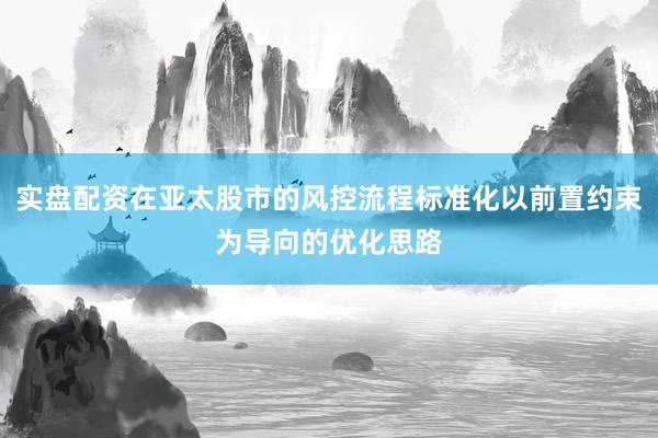 实盘配资在亚太股市的风控流程标准化以前置约束为导向的优化思路