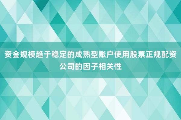 资金规模趋于稳定的成熟型账户使用股票正规配资公司的因子相关性