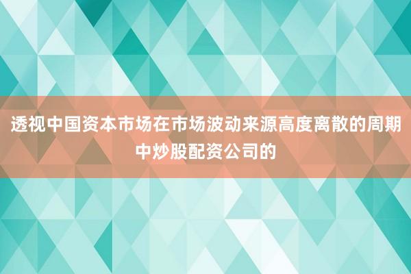 透视中国资本市场在市场波动来源高度离散的周期中炒股配资公司的