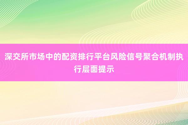 深交所市场中的配资排行平台风险信号聚合机制执行层面提示