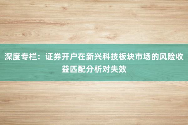 深度专栏：证券开户在新兴科技板块市场的风险收益匹配分析对失效
