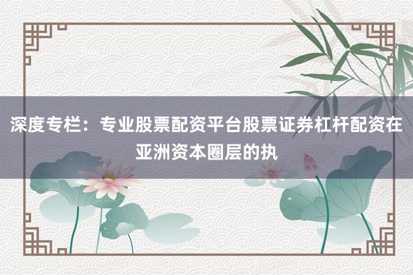 深度专栏：专业股票配资平台股票证券杠杆配资在亚洲资本圈层的执