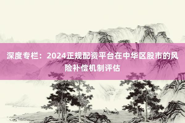 深度专栏：2024正规配资平台在中华区股市的风险补偿机制评估