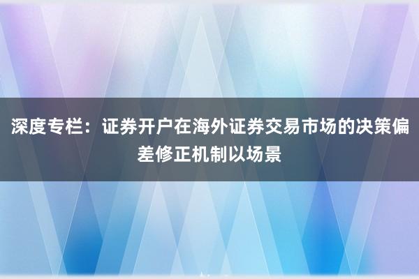 深度专栏：证券开户在海外证券交易市场的决策偏差修正机制以场景