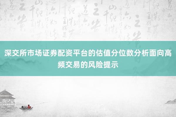 深交所市场证券配资平台的估值分位数分析面向高频交易的风险提示