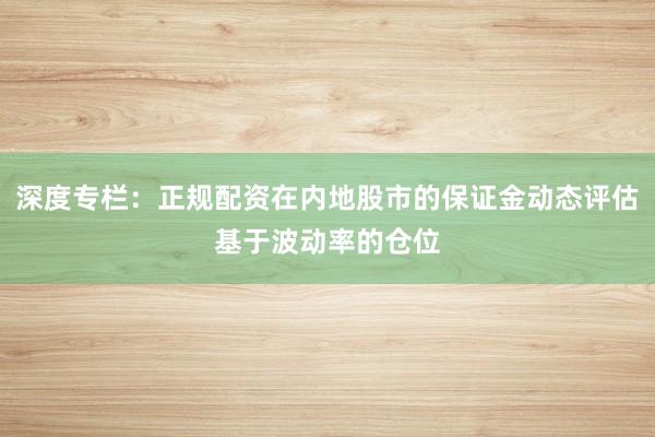 深度专栏：正规配资在内地股市的保证金动态评估基于波动率的仓位