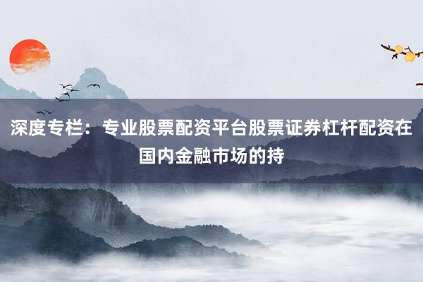 深度专栏：专业股票配资平台股票证券杠杆配资在国内金融市场的持